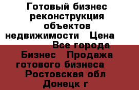 Готовый бизнес-реконструкция объектов недвижимости › Цена ­ 600 000 - Все города Бизнес » Продажа готового бизнеса   . Ростовская обл.,Донецк г.